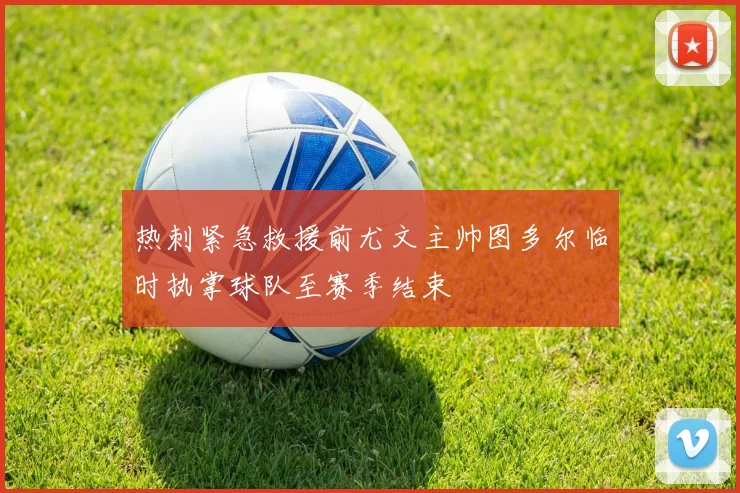 热刺紧急救援前尤文主帅图多尔临时执掌球队至赛季结束