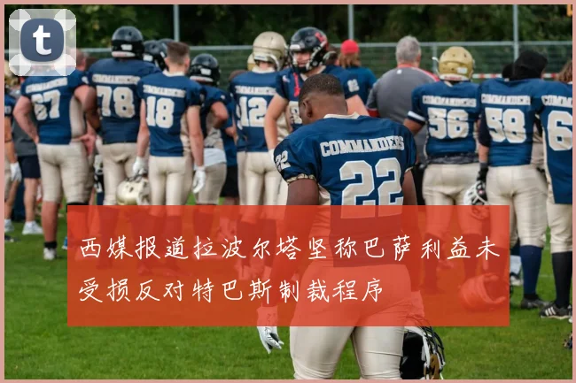 西媒报道拉波尔塔坚称巴萨利益未受损反对特巴斯制裁程序