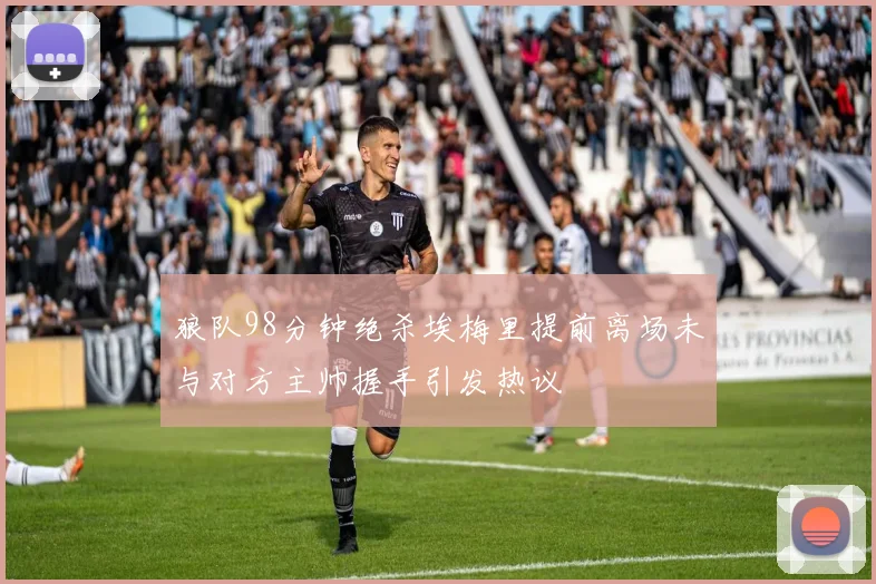狼队98分钟绝杀埃梅里提前离场未与对方主帅握手引发热议
