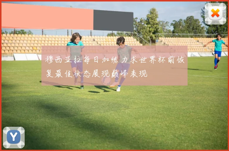 穆西亚拉每日加练力求世界杯前恢复最佳状态展现巅峰表现