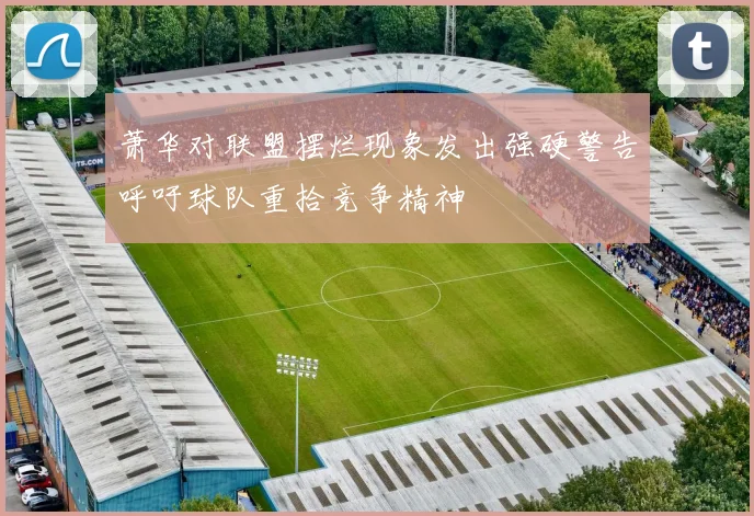 萧华对联盟摆烂现象发出强硬警告呼吁球队重拾竞争精神