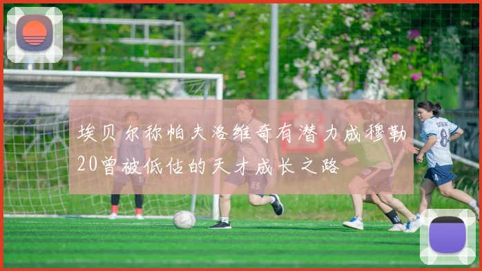 埃贝尔称帕夫洛维奇有潜力成穆勒20曾被低估的天才成长之路