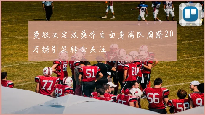曼联决定放桑乔自由身离队周薪20万镑引发转会关注