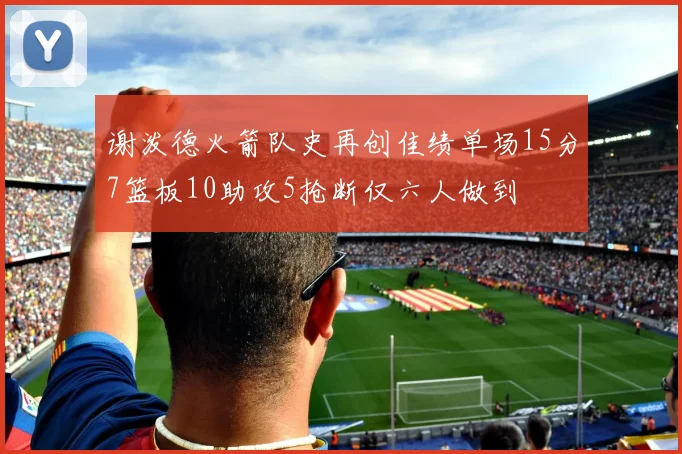 谢泼德火箭队史再创佳绩单场15分7篮板10助攻5抢断仅六人做到