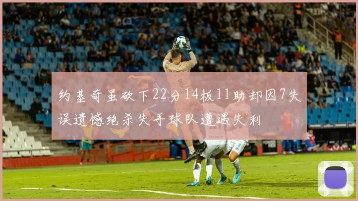 约基奇虽砍下22分14板11助却因7失误遗憾绝杀失手球队遭遇失利