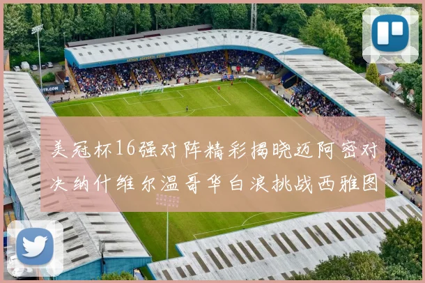 美冠杯16强对阵精彩揭晓迈阿密对决纳什维尔温哥华白浪挑战西雅图海湾人