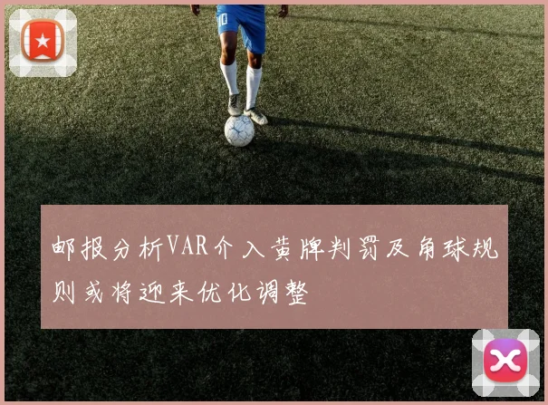 邮报分析VAR介入黄牌判罚及角球规则或将迎来优化调整