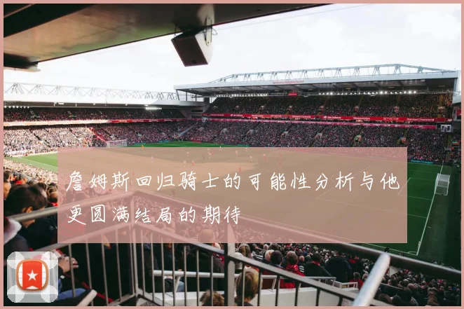 詹姆斯回归骑士的可能性分析与他更圆满结局的期待