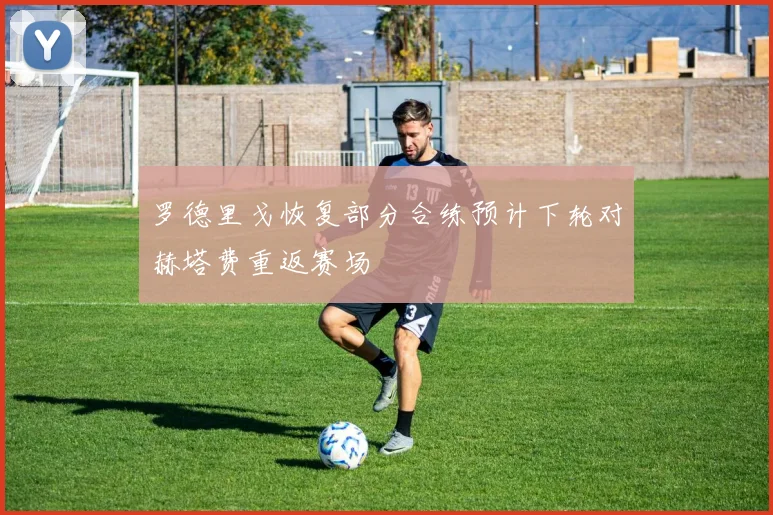 罗德里戈恢复部分合练预计下轮对赫塔费重返赛场