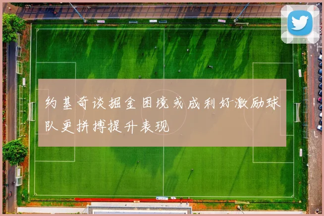 约基奇谈掘金困境或成利好激励球队更拼搏提升表现