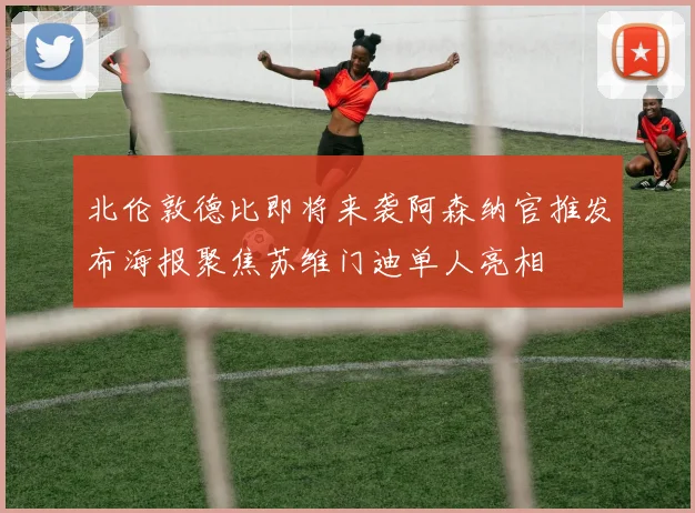 北伦敦德比即将来袭阿森纳官推发布海报聚焦苏维门迪单人亮相