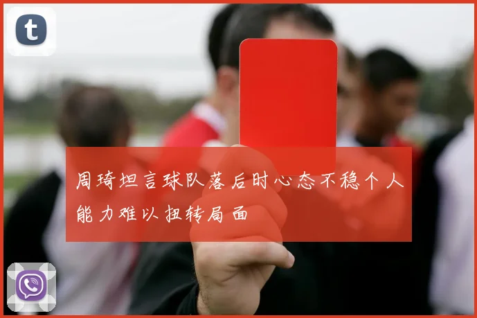 周琦坦言球队落后时心态不稳个人能力难以扭转局面