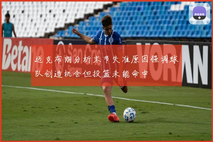 迈克布朗分析末节失准原因强调球队创造机会但投篮未能命中