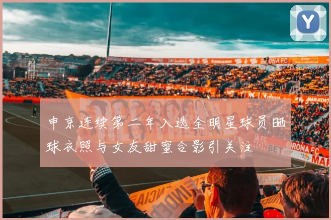申京连续第二年入选全明星球员晒球衣照与女友甜蜜合影引关注