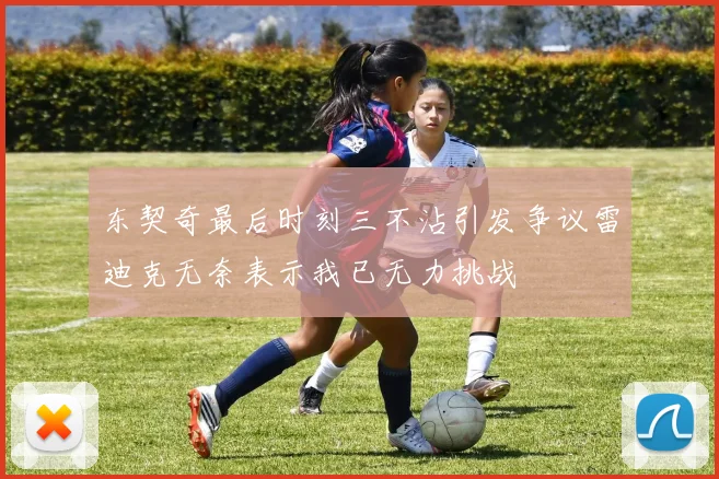 东契奇最后时刻三不沾引发争议雷迪克无奈表示我已无力挑战