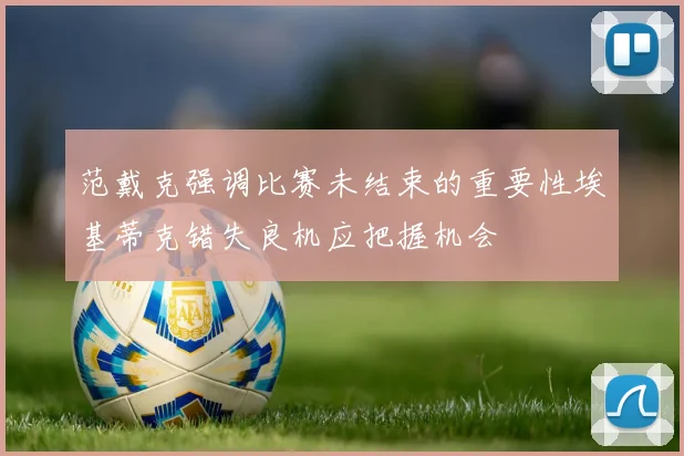 范戴克强调比赛未结束的重要性埃基蒂克错失良机应把握机会