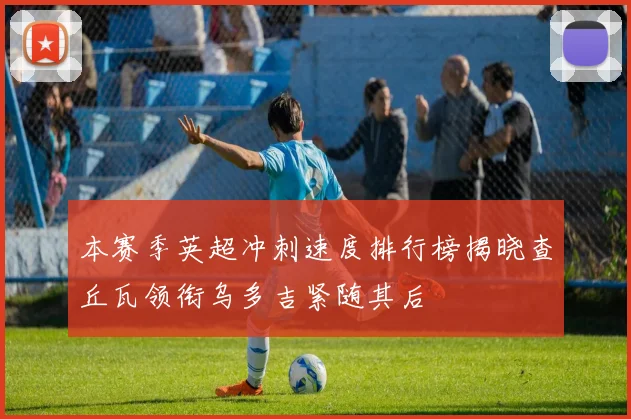 本赛季英超冲刺速度排行榜揭晓查丘瓦领衔乌多吉紧随其后