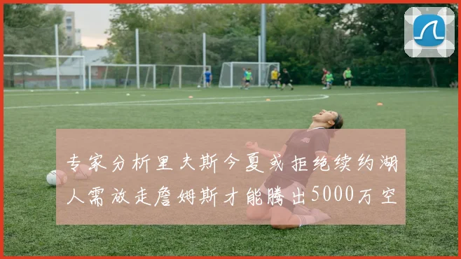 专家分析里夫斯今夏或拒绝续约湖人需放走詹姆斯才能腾出5000万空间