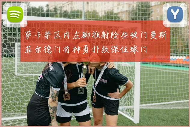 萨卡禁区内左脚推射险些破门曼斯菲尔德门将神勇扑救保住球门
