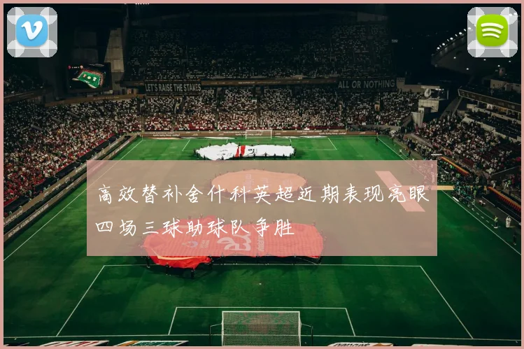 高效替补舍什科英超近期表现亮眼四场三球助球队争胜