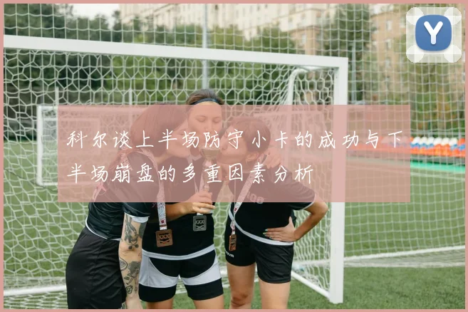 科尔谈上半场防守小卡的成功与下半场崩盘的多重因素分析