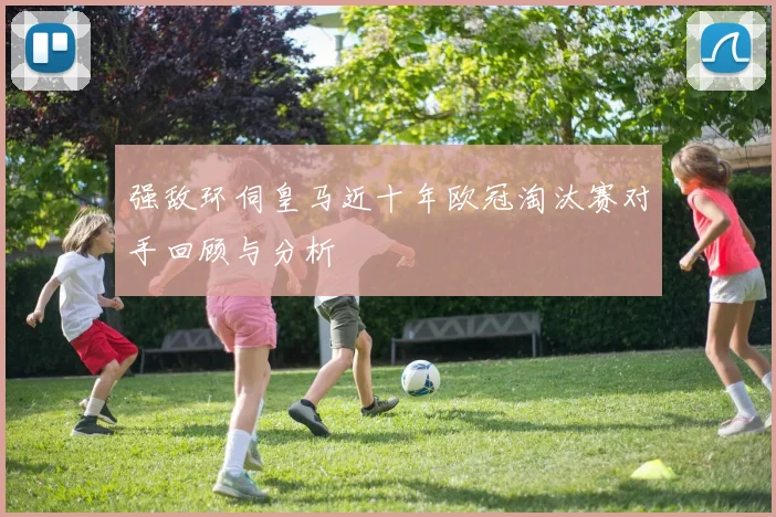 强敌环伺皇马近十年欧冠淘汰赛对手回顾与分析