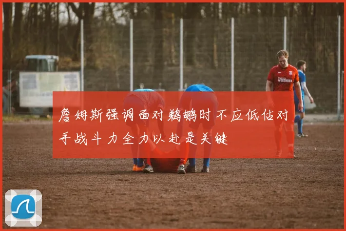 詹姆斯强调面对鹈鹕时不应低估对手战斗力全力以赴是关键