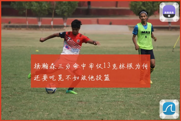 杨瀚森三分命中率仅13克林根为何还要吃晃不如放他投篮