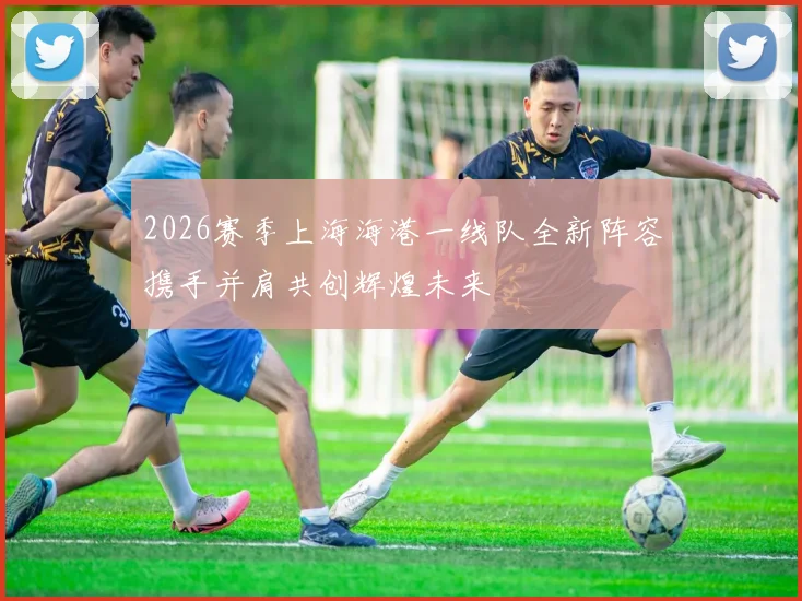 2026赛季上海海港一线队全新阵容携手并肩共创辉煌未来