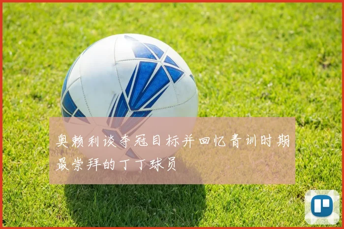 奥赖利谈夺冠目标并回忆青训时期最崇拜的丁丁球员