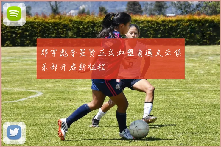 邓宇彪李星贤正式加盟南通支云俱乐部开启新征程