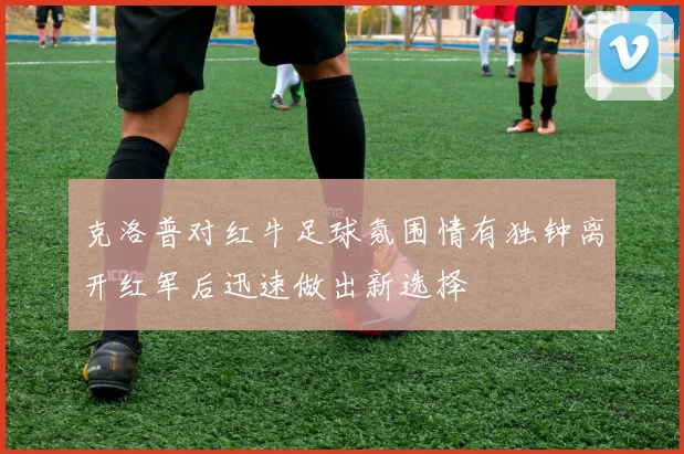 克洛普对红牛足球氛围情有独钟离开红军后迅速做出新选择