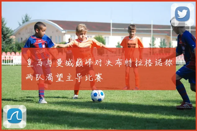 皇马与曼城巅峰对决布特拉格诺称两队渴望主导比赛